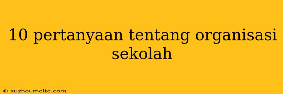 10 Pertanyaan Tentang Organisasi Sekolah