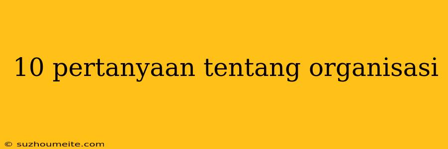 10 Pertanyaan Tentang Organisasi