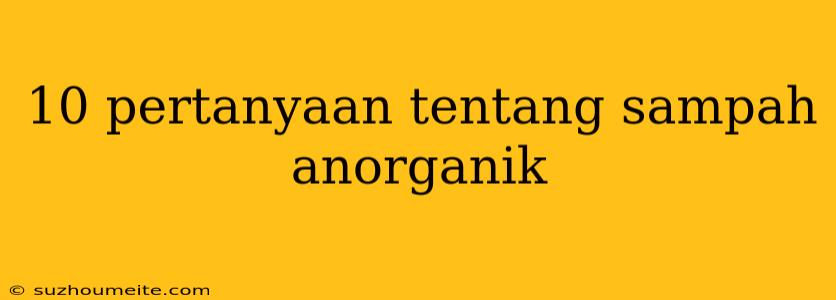 10 Pertanyaan Tentang Sampah Anorganik