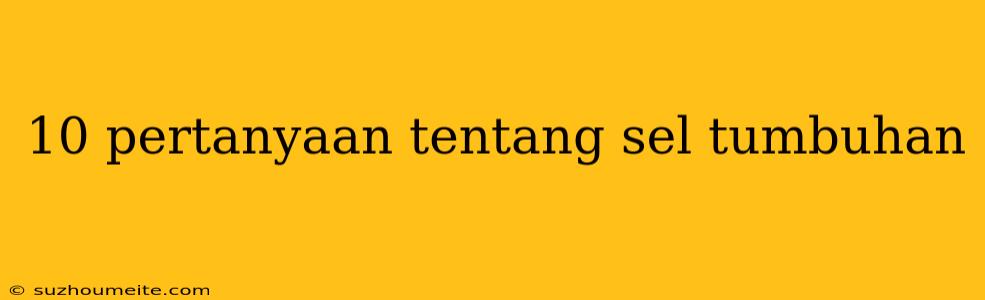 10 Pertanyaan Tentang Sel Tumbuhan