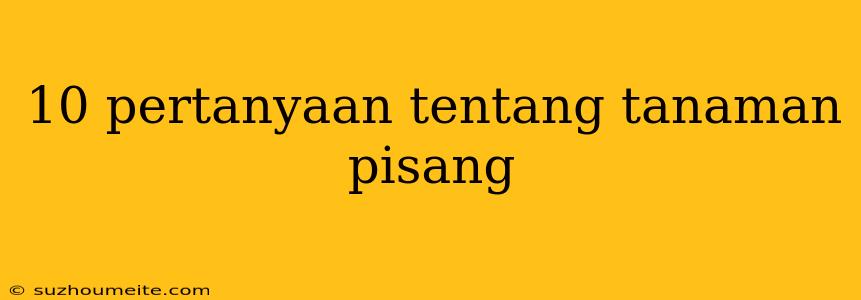 10 Pertanyaan Tentang Tanaman Pisang