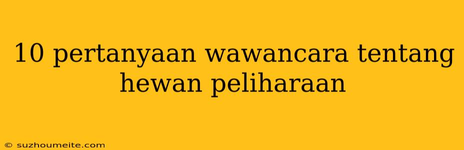 10 Pertanyaan Wawancara Tentang Hewan Peliharaan