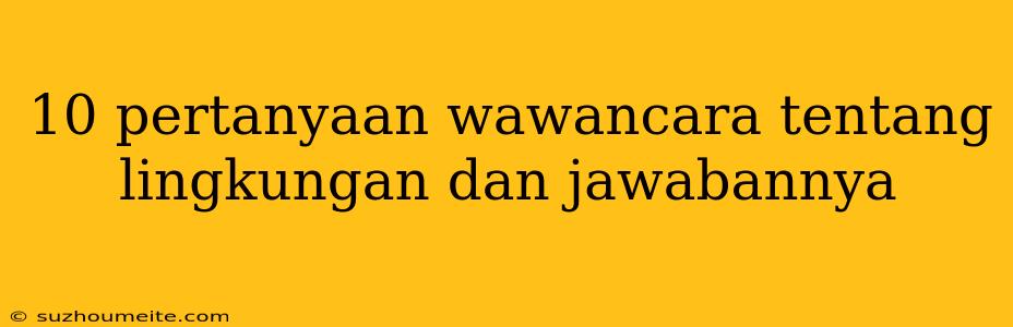 10 Pertanyaan Wawancara Tentang Lingkungan Dan Jawabannya