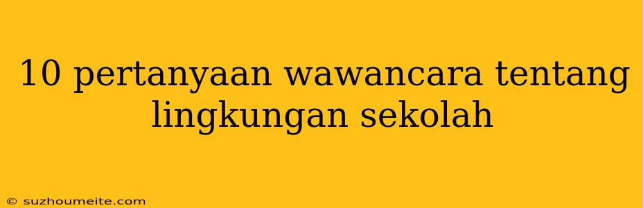 10 Pertanyaan Wawancara Tentang Lingkungan Sekolah