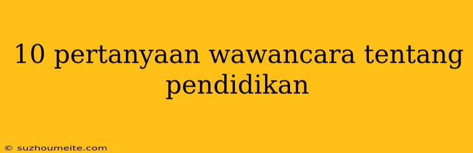 10 Pertanyaan Wawancara Tentang Pendidikan