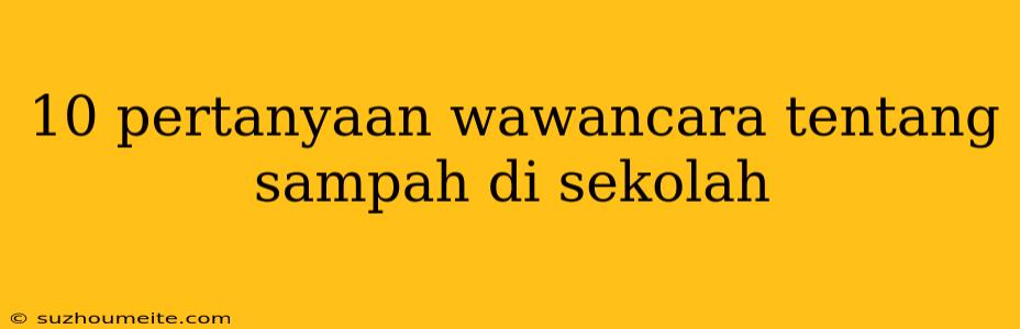 10 Pertanyaan Wawancara Tentang Sampah Di Sekolah