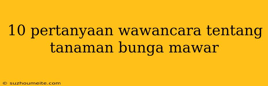 10 Pertanyaan Wawancara Tentang Tanaman Bunga Mawar