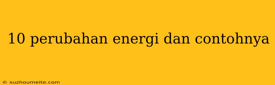 10 Perubahan Energi Dan Contohnya