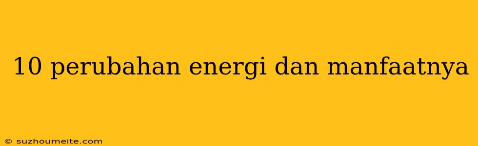 10 Perubahan Energi Dan Manfaatnya