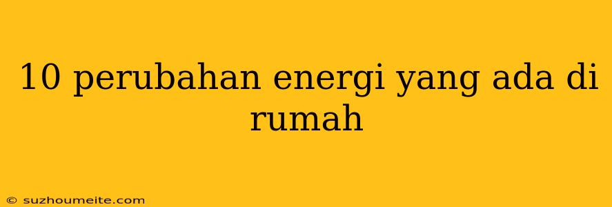 10 Perubahan Energi Yang Ada Di Rumah