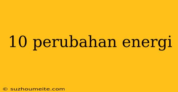 10 Perubahan Energi