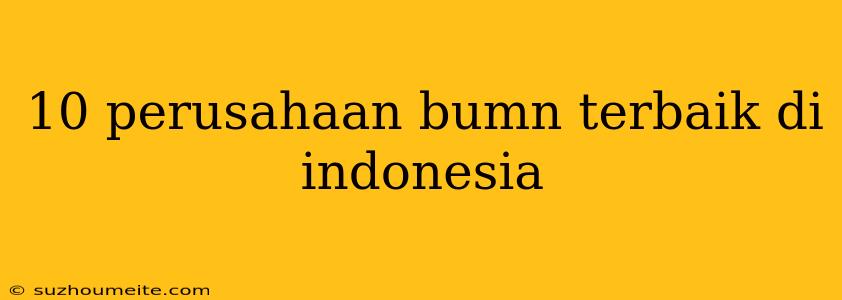 10 Perusahaan Bumn Terbaik Di Indonesia