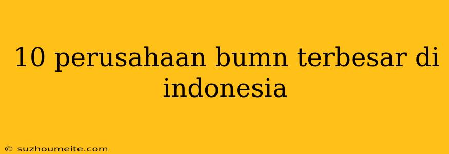 10 Perusahaan Bumn Terbesar Di Indonesia