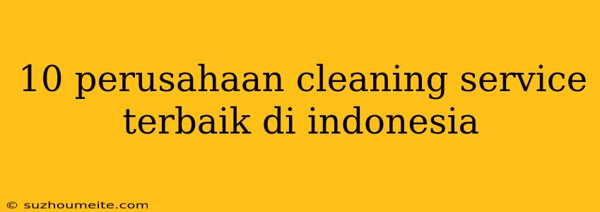 10 Perusahaan Cleaning Service Terbaik Di Indonesia