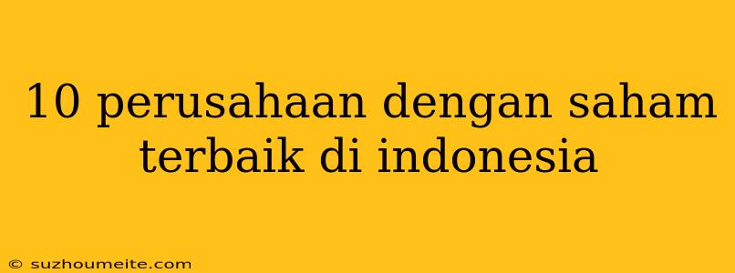 10 Perusahaan Dengan Saham Terbaik Di Indonesia