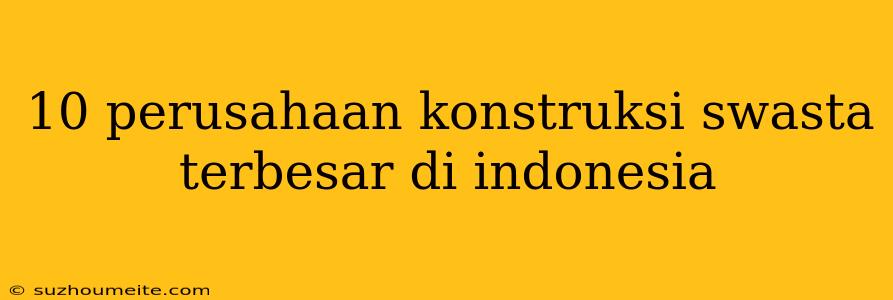 10 Perusahaan Konstruksi Swasta Terbesar Di Indonesia