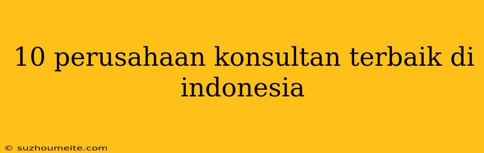 10 Perusahaan Konsultan Terbaik Di Indonesia