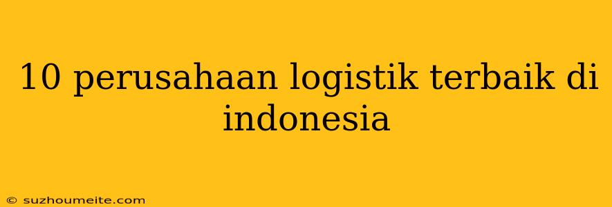 10 Perusahaan Logistik Terbaik Di Indonesia