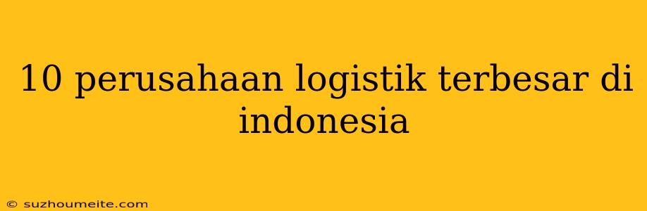 10 Perusahaan Logistik Terbesar Di Indonesia