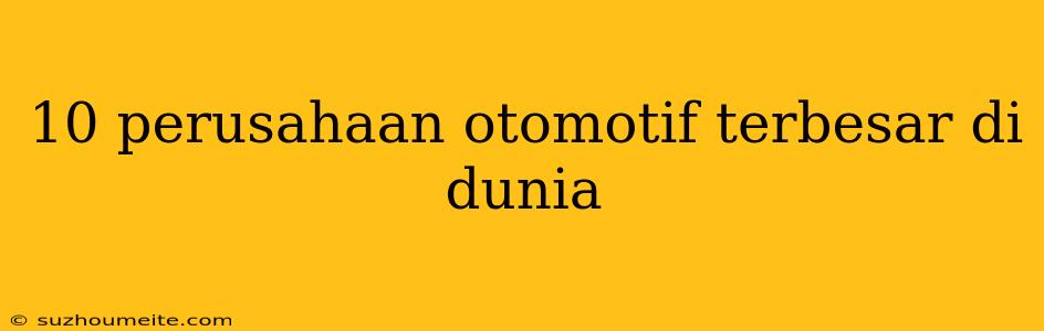 10 Perusahaan Otomotif Terbesar Di Dunia