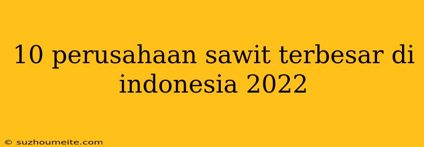 10 Perusahaan Sawit Terbesar Di Indonesia 2022