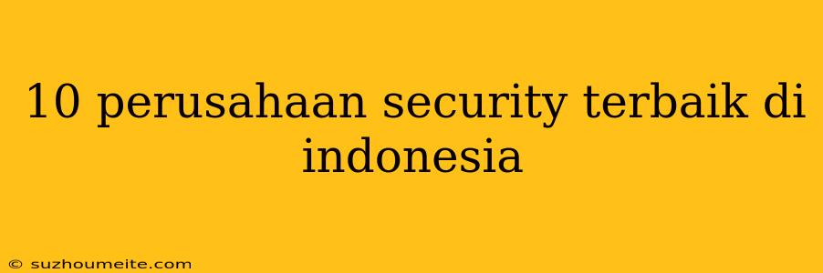 10 Perusahaan Security Terbaik Di Indonesia