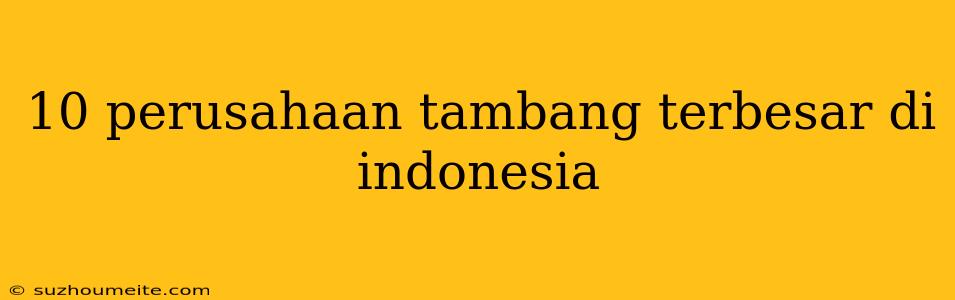 10 Perusahaan Tambang Terbesar Di Indonesia