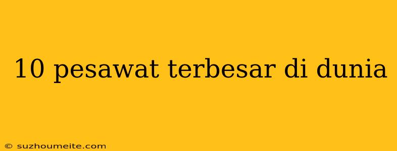 10 Pesawat Terbesar Di Dunia