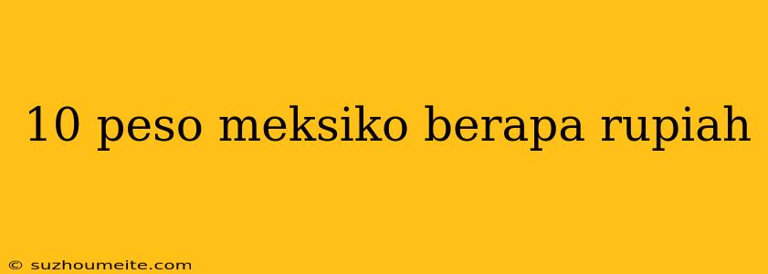 10 Peso Meksiko Berapa Rupiah