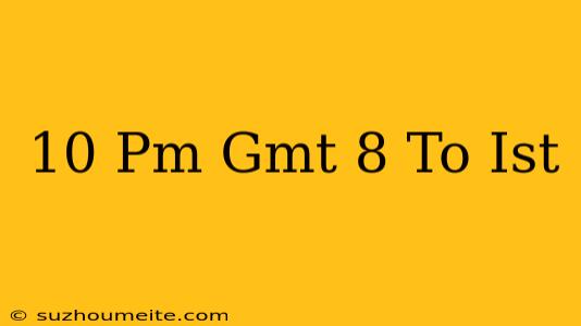 10 Pm Gmt+8 To Ist