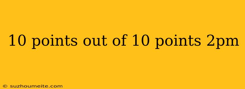 10 Points Out Of 10 Points 2pm