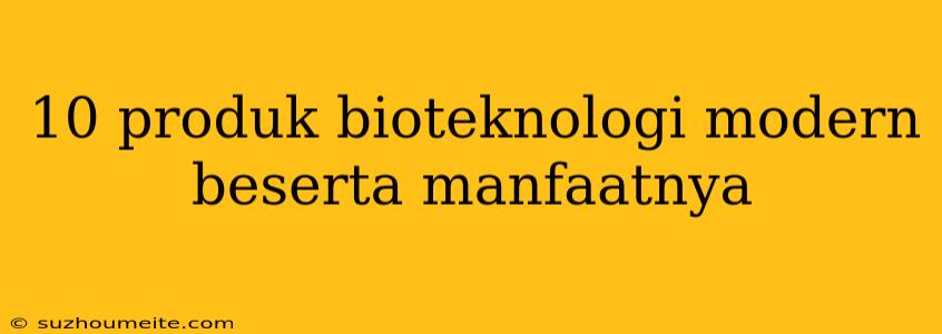 10 Produk Bioteknologi Modern Beserta Manfaatnya