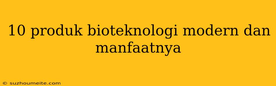 10 Produk Bioteknologi Modern Dan Manfaatnya