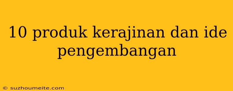 10 Produk Kerajinan Dan Ide Pengembangan