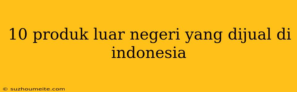 10 Produk Luar Negeri Yang Dijual Di Indonesia