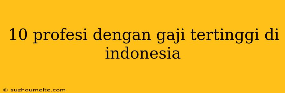 10 Profesi Dengan Gaji Tertinggi Di Indonesia