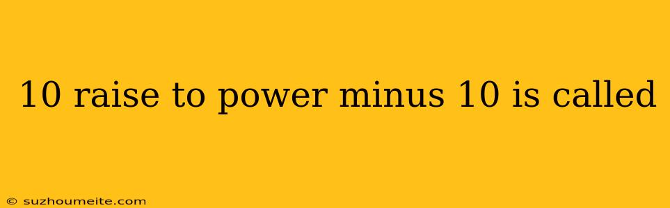 10 Raise To Power Minus 10 Is Called