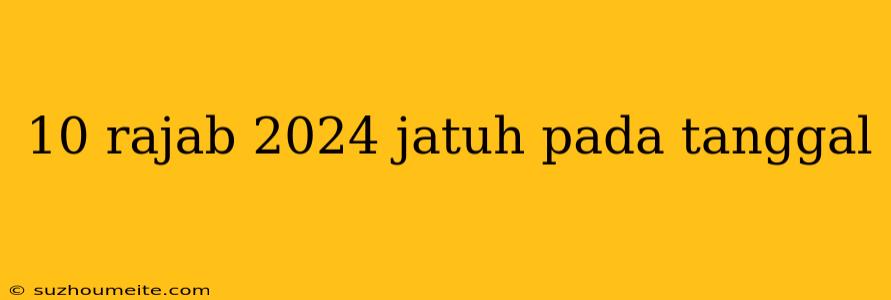 10 Rajab 2024 Jatuh Pada Tanggal