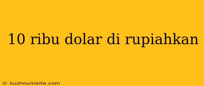 10 Ribu Dolar Di Rupiahkan