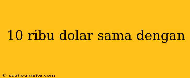 10 Ribu Dolar Sama Dengan