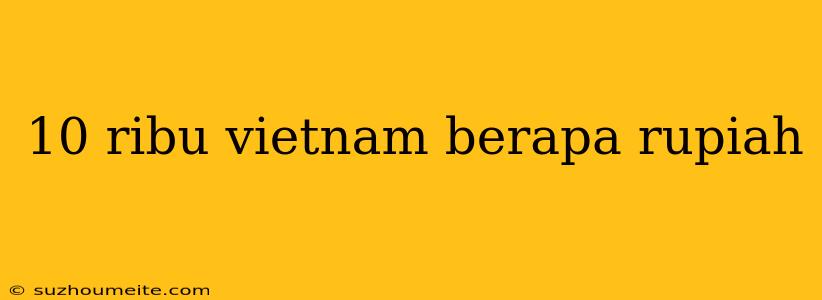 10 Ribu Vietnam Berapa Rupiah