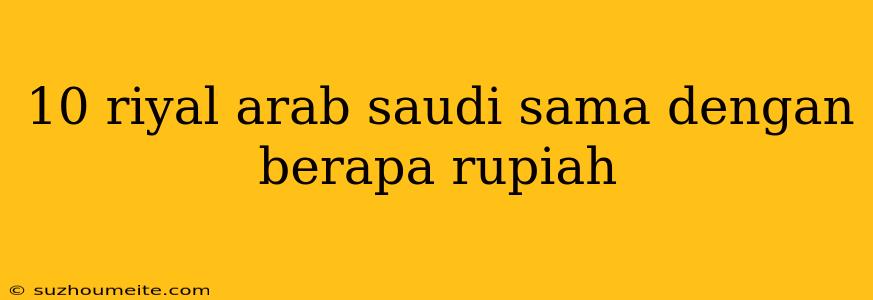 10 Riyal Arab Saudi Sama Dengan Berapa Rupiah