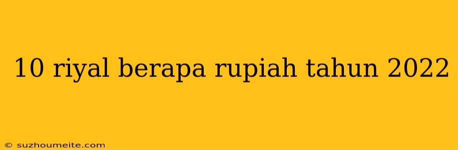 10 Riyal Berapa Rupiah Tahun 2022