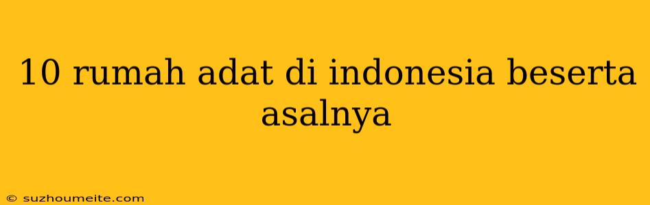 10 Rumah Adat Di Indonesia Beserta Asalnya