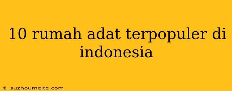 10 Rumah Adat Terpopuler Di Indonesia