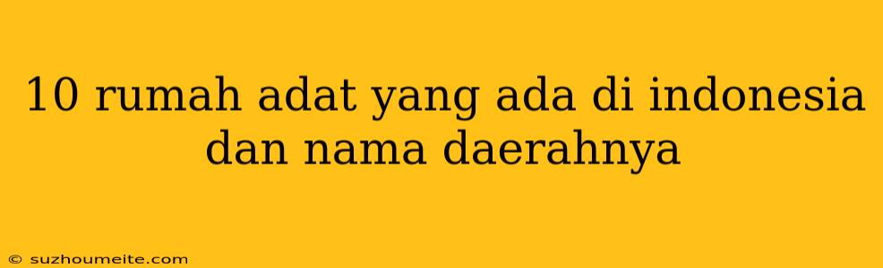 10 Rumah Adat Yang Ada Di Indonesia Dan Nama Daerahnya