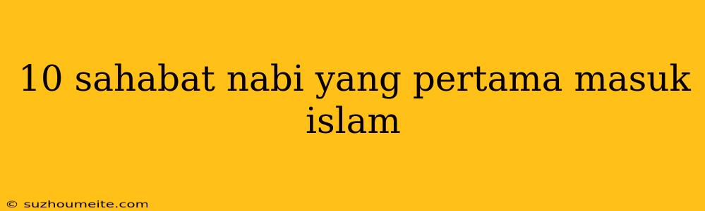 10 Sahabat Nabi Yang Pertama Masuk Islam