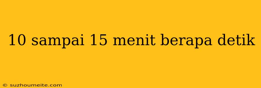 10 Sampai 15 Menit Berapa Detik