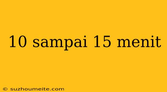 10 Sampai 15 Menit