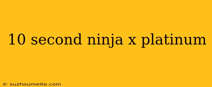 10 Second Ninja X Platinum